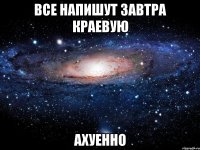 все напишут завтра краевую ахуенно