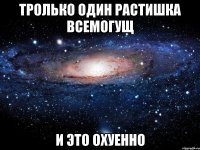 тролько один растишка всемогущ и это охуенно