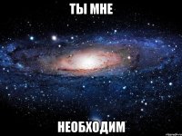 ты мне необходим