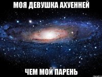 моя девушка ахуенней чем мой парень