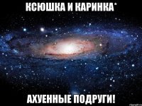 ксюшка и каринка* ахуенные подруги!