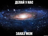 делай у нас заказ мем