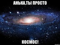 анька,ты просто космос!