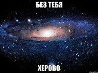 без тебя херово