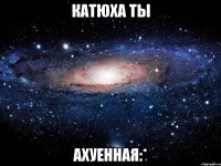 катюха ты ахуенная:*