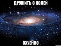 дружить с колей охуенно