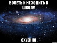 болеть и не ходить в школу охуенно