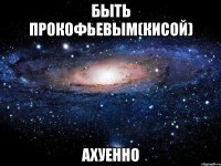 быть прокофьевым(кисой) ахуенно