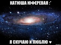 катюша юферевая :* я скучаю и люблю ♥