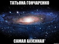 татьяна гончаренко самая ахуенная*