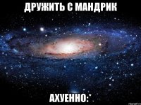 дружить с мандрик ахуенно:*