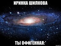 иринка шилкова ты офигенная:*