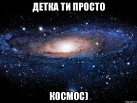 детка ти просто космос)