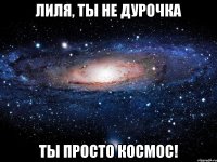 лиля, ты не дурочка ты просто космос!