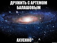 дружить с артемом балашовым ахуенно^__^