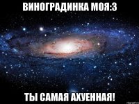 виноградинка моя:3 ты самая ахуенная!