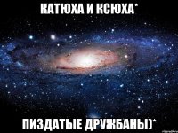 катюха и ксюха* пиздатые дружбаны)*