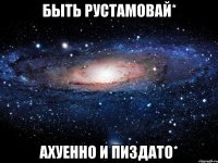 быть рустамовай* ахуенно и пиздато*