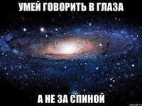 умей говорить в глаза а не за спиной