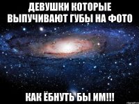 девушки которые выпучивают губы на фото как ёбнуть бы им!!!