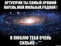 артууурик ты самый хроший парень,мой милыый,родной ! я люблю тебя очень сильно :-***