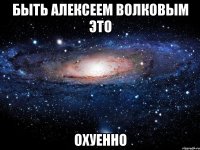 быть алексеем волковым это охуенно