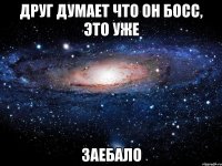 друг думает что он босс, это уже заебало