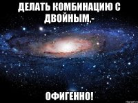 делать комбинацию с двойным,- офигенно!