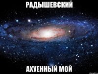 радышевский ахуенный мой