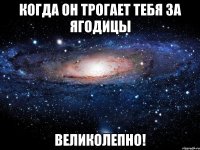 когда он трогает тебя за ягодицы великолепно!