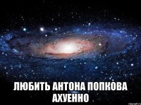  любить антона попкова ахуенно