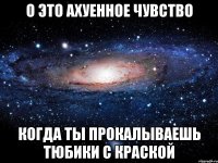 о это ахуенное чувство когда ты прокалываешь тюбики с краской