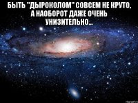 быть "дыроколом" совсем не круто, а наоборот даже очень унизительно... 