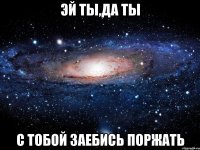 эй ты,да ты с тобой заебись поржать