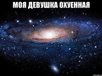 моя девушка охуенная 