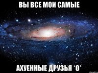 вы все мои самые ахуенные друзья *о*