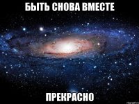 быть снова вместе прекрасно