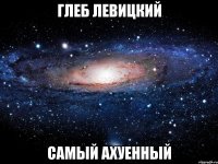 глеб левицкий самый ахуенный