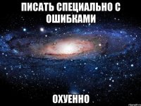 писать специально с ошибками охуенно