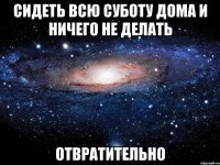 сидеть всю суботу дома и ничего не делать отвратительно