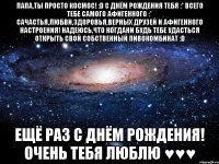 папа,ты просто космос! :d с днём рождения тебя :* всего тебе самого афигенного :* сачастья,любви,здоровья,верных друзей и афигенного настроения! надеюсь,что когдани будь тебе удасться открыть свой собственный пивокомбинат :d ещё раз с днём рождения! очень тебя люблю ♥♥♥