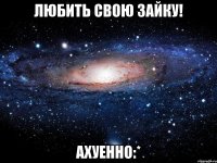 любить свою зайку! ахуенно:*