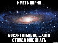 иметь парня восхитительно.....хотя откуда мне знать