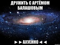 дружить с артёмом балашовым ►►ахуенно◄◄