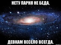 нету парня не беда, девкам весело всегда.