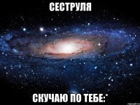 сеструля скучаю по тебе:*