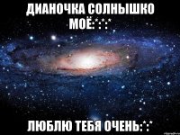 дианочка солнышко моё:*:*:* люблю тебя очень:*:*