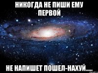 никогда не пиши ему первой не напишет пошел-нахуй.....