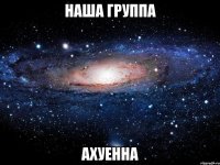 наша группа ахуенна