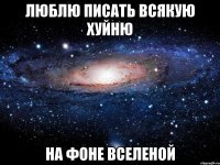 люблю писать всякую хуйню на фоне вселеной